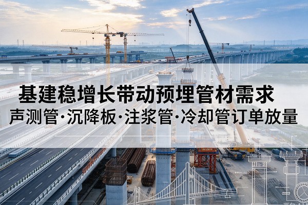 永丰基建稳增长带动预埋监测管材需求,声测管、沉降板、注浆管订单持续放量